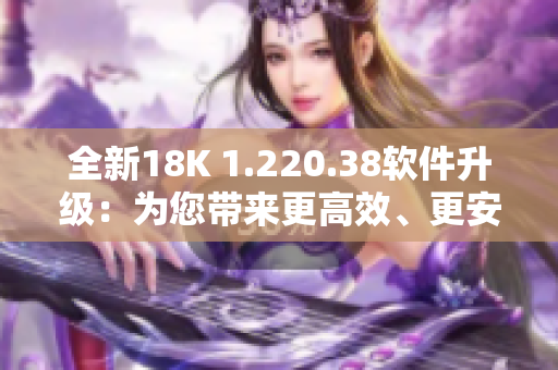 全新18K 1.220.38软件升级：为您带来更高效、更安全的使用体验