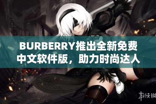 BURBERRY推出全新免费中文软件版，助力时尚达人潮流穿搭！