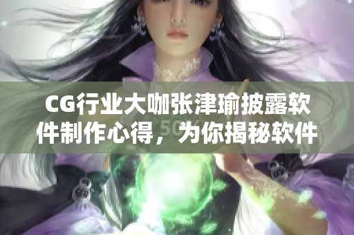 CG行业大咖张津瑜披露软件制作心得，为你揭秘软件行业前沿技术