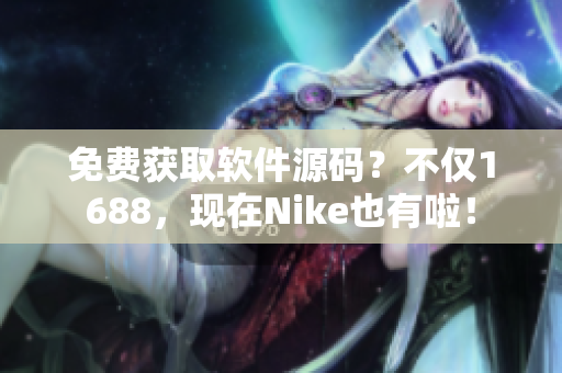 免费获取软件源码？不仅1688，现在Nike也有啦！