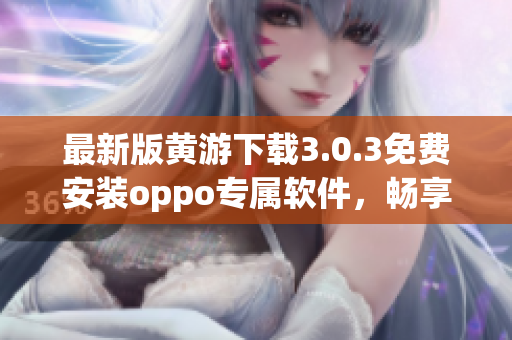 最新版黄游下载3.0.3免费安装oppo专属软件，畅享游戏乐趣！