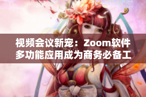 视频会议新宠：Zoom软件多功能应用成为商务必备工具