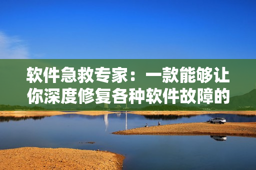 软件急救专家：一款能够让你深度修复各种软件故障的全能工具