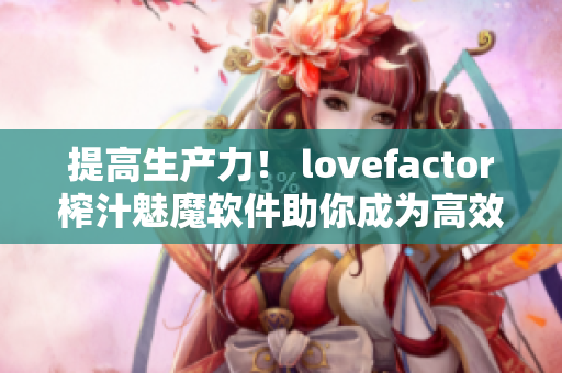 提高生产力！ lovefactor榨汁魅魔软件助你成为高效编辑