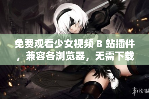 免费观看少女视频 B 站插件，兼容各浏览器，无需下载安装！