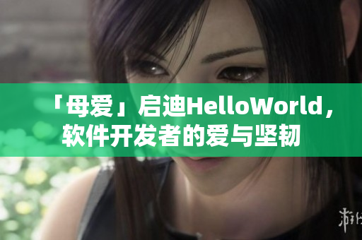 「母爱」启迪HelloWorld，软件开发者的爱与坚韧