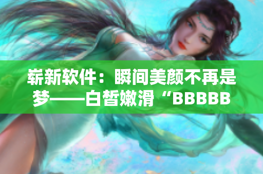 崭新软件：瞬间美颜不再是梦——白皙嫩滑“BBBBBBBBB”正式发布