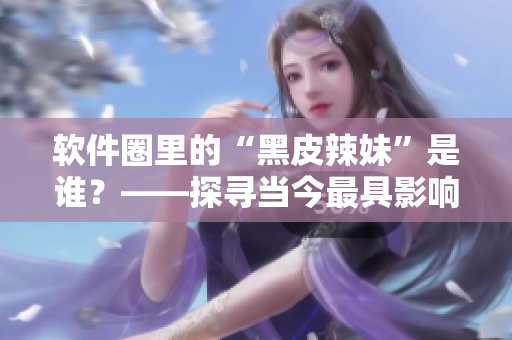 软件圈里的“黑皮辣妹”是谁？——探寻当今最具影响力女性程序员