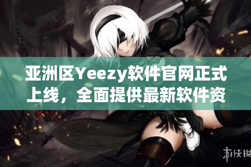 亚洲区Yeezy软件官网正式上线，全面提供最新软件资讯及下载服务