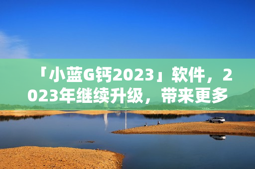 「小蓝G钙2023」软件，2023年继续升级，带来更多惊喜功能