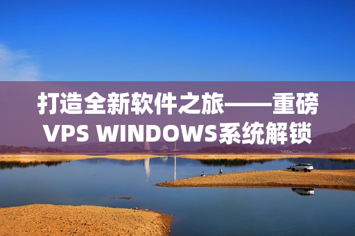 打造全新软件之旅——重磅VPS WINDOWS系统解锁揭秘