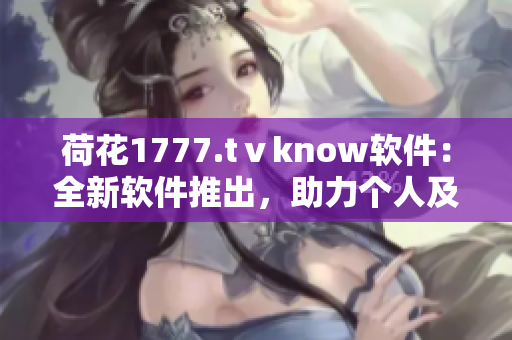 荷花1777.tⅴknow软件：全新软件推出，助力个人及企业高效管理