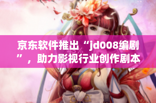 京东软件推出“jd008编剧”，助力影视行业创作剧本