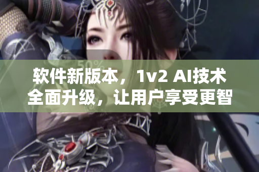 软件新版本，1v2 AI技术全面升级，让用户享受更智能的使用体验