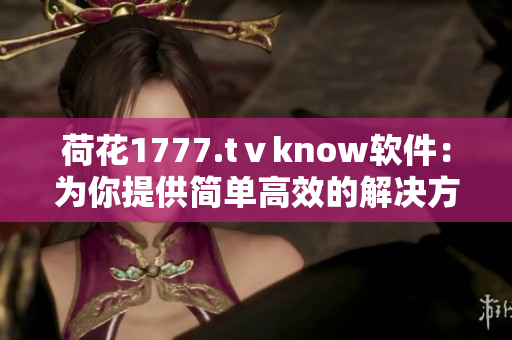 荷花1777.tⅴknow软件：为你提供简单高效的解决方案