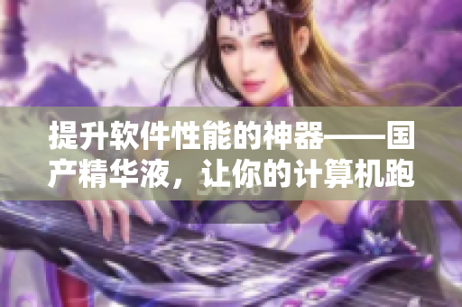 提升软件性能的神器——国产精华液，让你的计算机跑得更快！