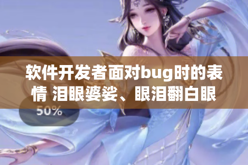 软件开发者面对bug时的表情 泪眼婆娑、眼泪翻白眼、唾液飞溅