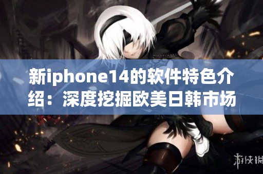 新iphone14的软件特色介绍：深度挖掘欧美日韩市场需求!