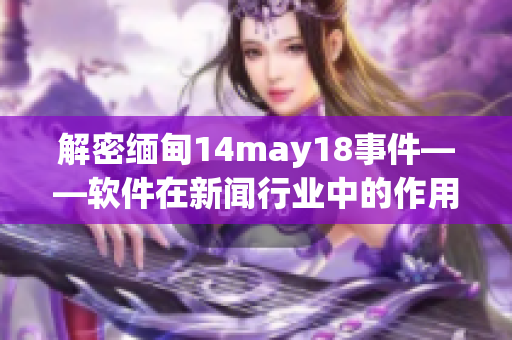 解密缅甸14may18事件——软件在新闻行业中的作用