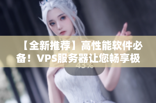 【全新推荐】高性能软件必备！VPS服务器让您畅享极致运行体验