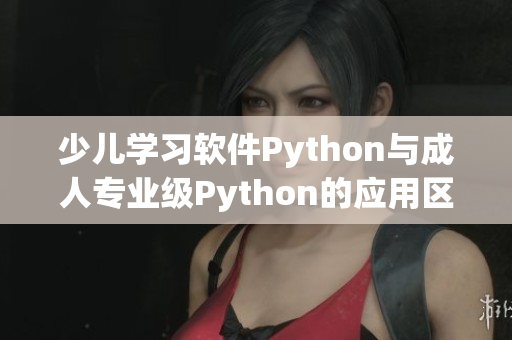 少儿学习软件Python与成人专业级Python的应用区别