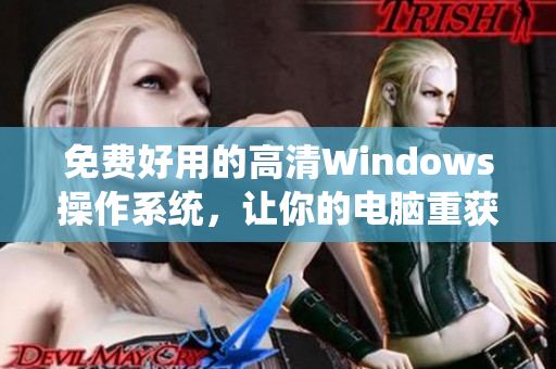 免费好用的高清Windows操作系统，让你的电脑重获新生！