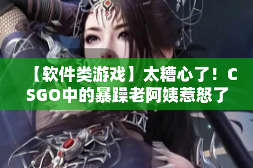 【软件类游戏】太糟心了！CSGO中的暴躁老阿姨惹怒了无数玩家