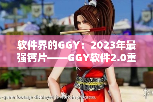 软件界的GGY：2023年最强钙片——GGY软件2.0重磅发布！