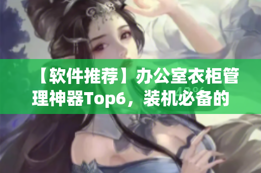 【软件推荐】办公室衣柜管理神器Top6，装机必备的办公软件！