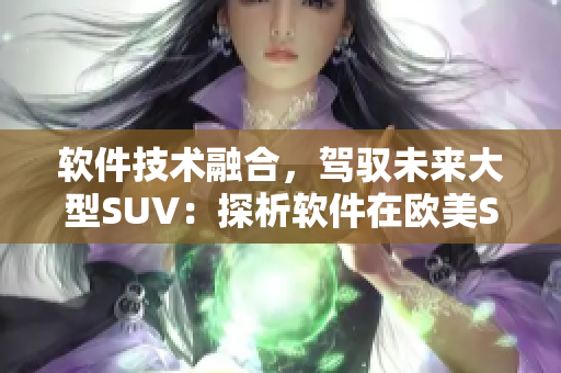 软件技术融合，驾驭未来大型SUV：探析软件在欧美SUV发展中的作用及趋势