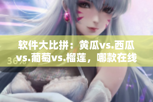 软件大比拼：黄瓜vs.西瓜vs.葡萄vs.榴莲，哪款在线软件最刺激？