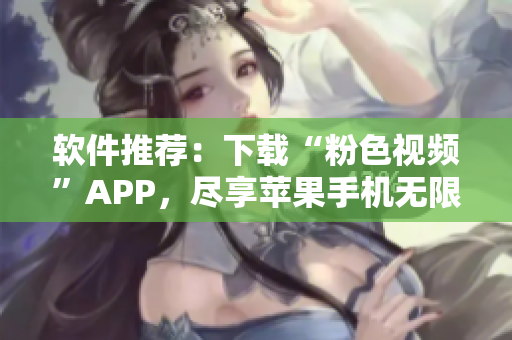 软件推荐：下载“粉色视频”APP，尽享苹果手机无限观看体验！