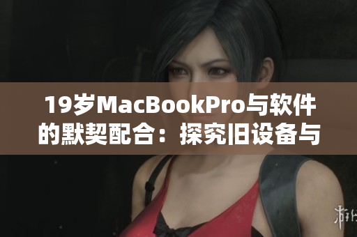 19岁MacBookPro与软件的默契配合：探究旧设备与新应用的相互适应性