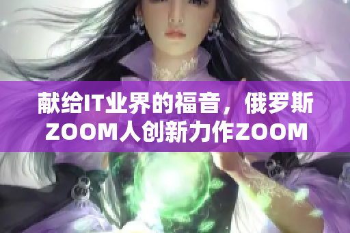 献给IT业界的福音，俄罗斯ZOOM人创新力作ZOOM等你来试！