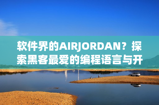 软件界的AIRJORDAN？探索黑客最爱的编程语言与开发工具