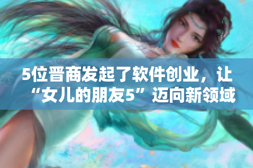 5位晋商发起了软件创业，让“女儿的朋友5”迈向新领域