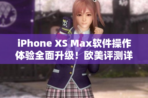 iPhone XS Max软件操作体验全面升级！欧美评测详情揭秘