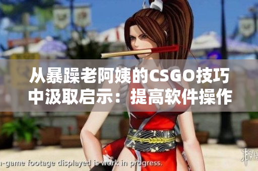 从暴躁老阿姨的CSGO技巧中汲取启示：提高软件操作技能的秘诀