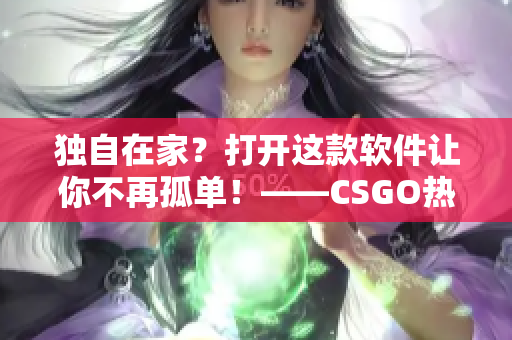 独自在家？打开这款软件让你不再孤单！——CSGO热门推荐