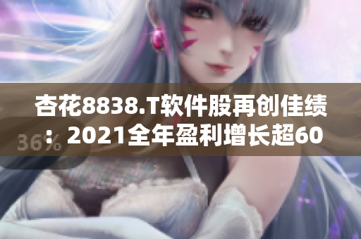 杏花8838.T软件股再创佳绩：2021全年盈利增长超60%！