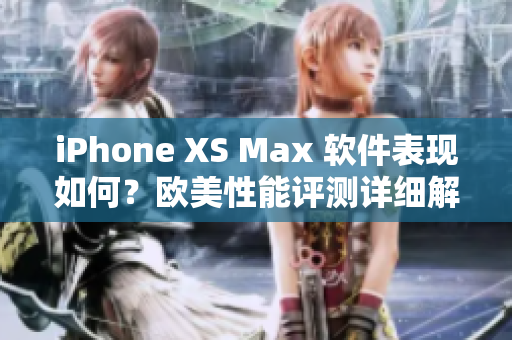 iPhone XS Max 软件表现如何？欧美性能评测详细解析