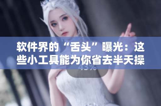 软件界的“舌头”曝光：这些小工具能为你省去半天操作！