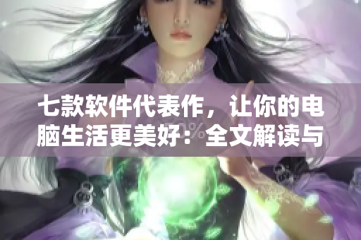 七款软件代表作，让你的电脑生活更美好：全文解读与推荐