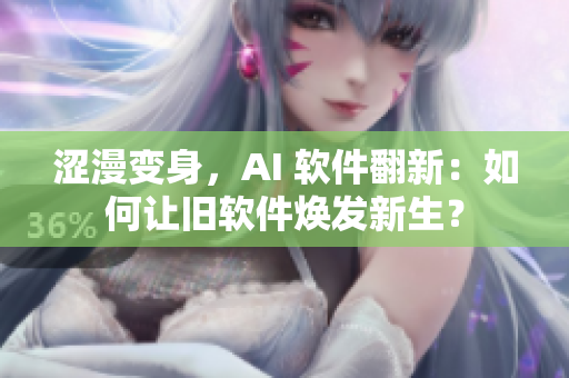 涩漫变身，AI 软件翻新：如何让旧软件焕发新生？