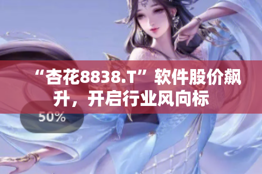 “杏花8838.T”软件股价飙升，开启行业风向标