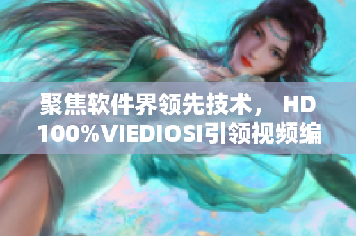 聚焦软件界领先技术， HD100%VIEDIOSI引领视频编辑新潮流