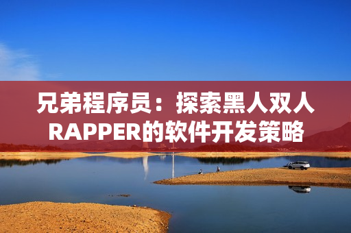 兄弟程序员：探索黑人双人RAPPER的软件开发策略