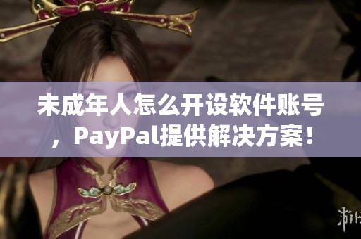 未成年人怎么开设软件账号，PayPal提供解决方案！