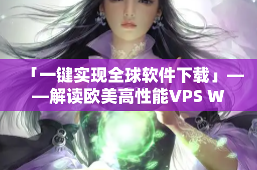 「一键实现全球软件下载」——解读欧美高性能VPS WINDOWS