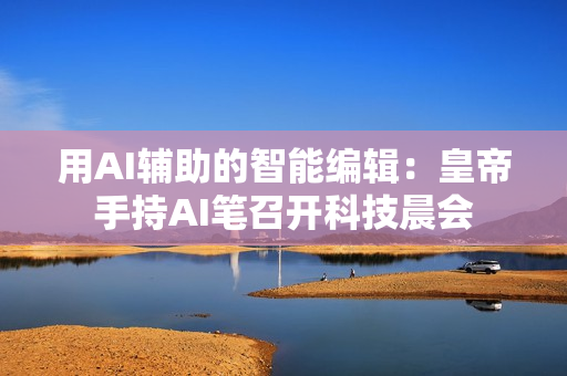 用AI辅助的智能编辑：皇帝手持AI笔召开科技晨会